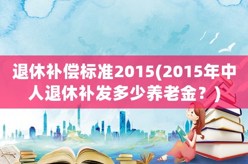 退休補償標準2015(2015年中人退休補發多少養老金？)