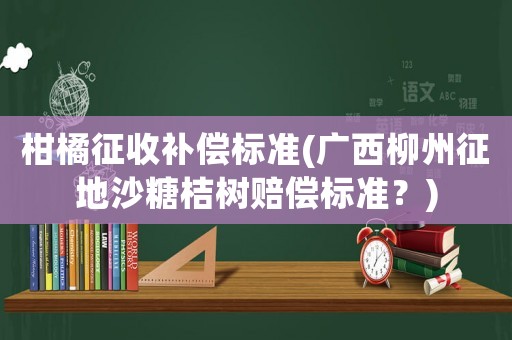 柑橘征收補償標準(廣西柳州征地沙糖桔樹賠償標準？)