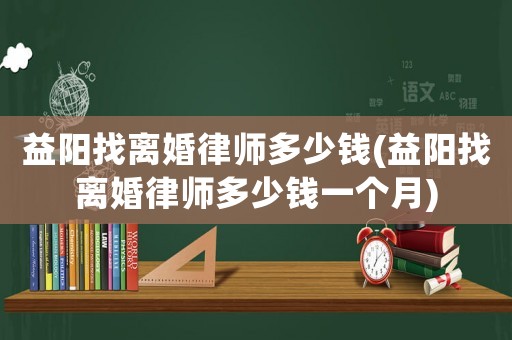 益陽找離婚律師多少錢(益陽找離婚律師多少錢一個月)