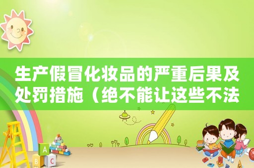 生產(chǎn)假冒化妝品的嚴(yán)重后果及處罰措施（絕不能讓這些不法之徒逍遙法外）