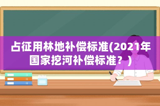 占征用林地補償標準(2021年國家挖河補償標準？)