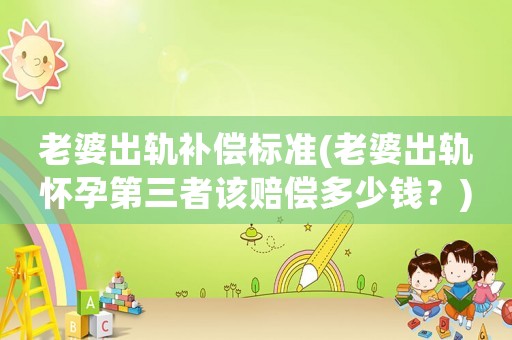 老婆出軌補(bǔ)償標(biāo)準(zhǔn)(老婆出軌懷孕第三者該賠償多少錢？)
