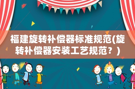 福建旋轉補償器標準規范(旋轉補償器安裝工藝規范？)