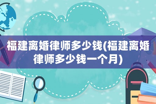 福建離婚律師多少錢(福建離婚律師多少錢一個月)