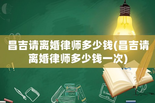昌吉請離婚律師多少錢(昌吉請離婚律師多少錢一次)
