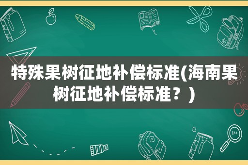 特殊果樹征地補償標準(海南果樹征地補償標準？)