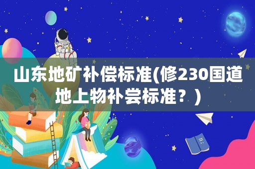 山東地礦補(bǔ)償標(biāo)準(zhǔn)(修230國道地上物補(bǔ)嘗標(biāo)準(zhǔn)？)