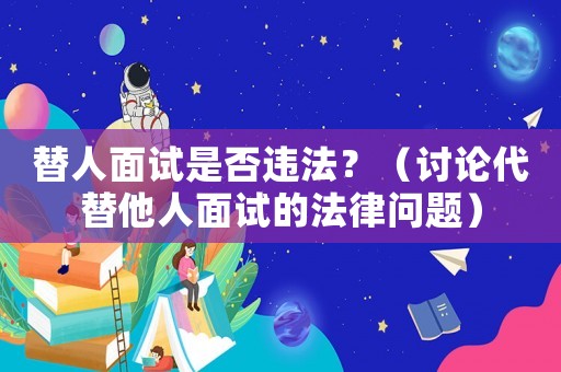 替人面試是否違法？（討論代替他人面試的法律問題）