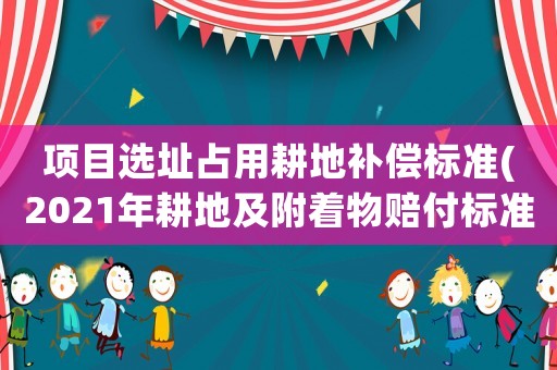 項目選址占用耕地補償標準(2021年耕地及附著物賠付標準)