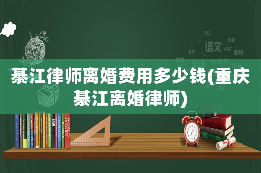 綦江律師離婚費用多少錢(重慶綦江離婚律師)