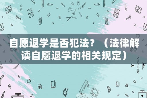 自愿退學(xué)是否犯法？（法律解讀自愿退學(xué)的相關(guān)規(guī)定）