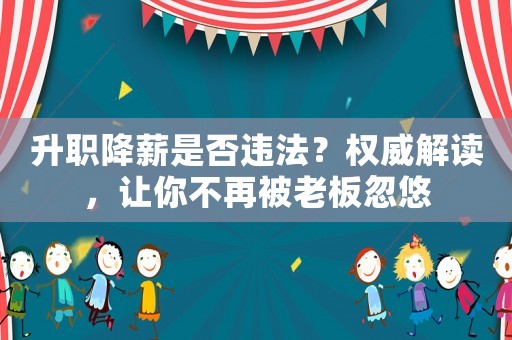 升職降薪是否違法？權威解讀，讓你不再被老板忽悠