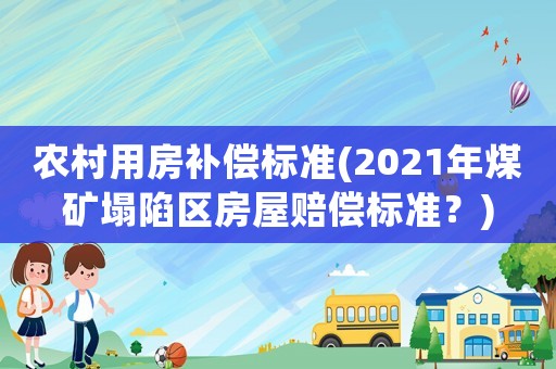 農村用房補償標準(2021年煤礦塌陷區房屋賠償標準？)