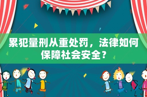 累犯量刑從重處罰，法律如何保障社會安全？
