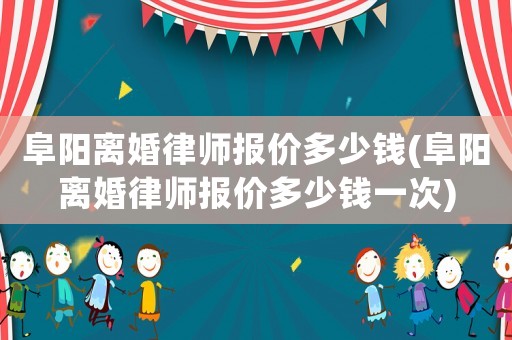 阜陽離婚律師報(bào)價(jià)多少錢(阜陽離婚律師報(bào)價(jià)多少錢一次)