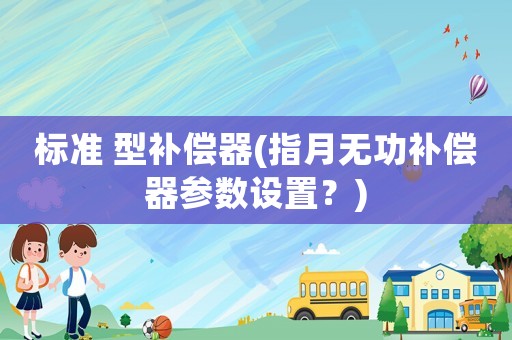 標(biāo)準(zhǔn) 型補(bǔ)償器(指月無(wú)功補(bǔ)償器參數(shù)設(shè)置？)