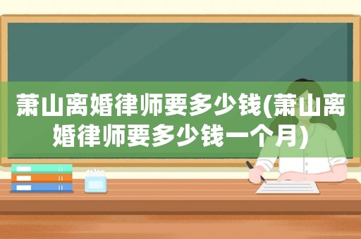 蕭山離婚律師要多少錢(蕭山離婚律師要多少錢一個(gè)月)