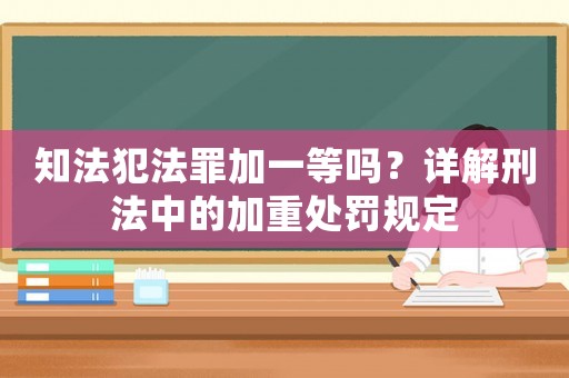 知法犯法罪加一等嗎？詳解刑法中的加重處罰規定