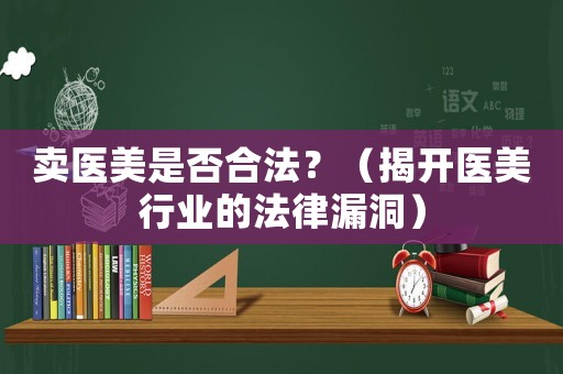 賣(mài)醫(yī)美是否合法？（揭開(kāi)醫(yī)美行業(yè)的法律漏洞）
