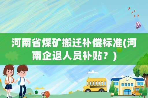 河南省煤礦搬遷補償標準(河南企退人員補貼？)