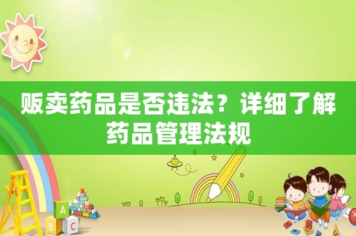 販賣藥品是否違法？詳細(xì)了解藥品管理法規(guī)