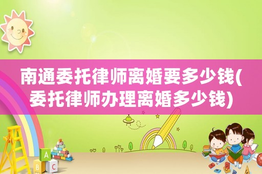 南通委托律師離婚要多少錢(委托律師辦理離婚多少錢)
