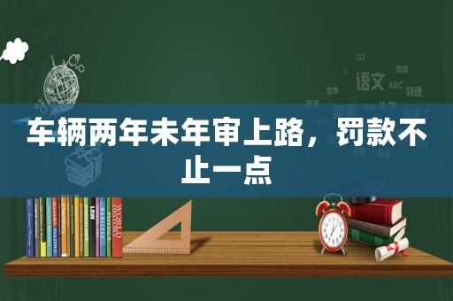 車(chē)輛兩年未年審上路，罰款不止一點(diǎn)
