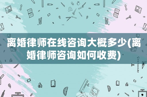 離婚律師在線咨詢大概多少(離婚律師咨詢如何收費)