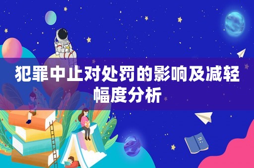 犯罪中止對處罰的影響及減輕幅度分析
