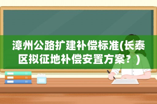 漳州公路擴建補償標準(長泰區(qū)擬征地補償安置方案？)