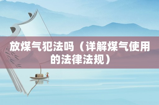 放煤氣犯法嗎（詳解煤氣使用的法律法規(guī)）