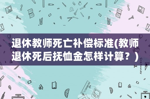 退休教師死亡補償標準(教師退休死后撫恤金怎樣計算？)