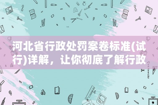 河北省行政處罰案卷標準(試行)詳解，讓你徹底了解行政處罰流程