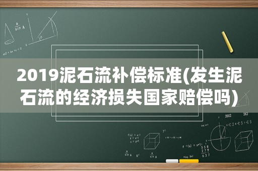 2019泥石流補償標準(發生泥石流的經濟損失國家賠償嗎)