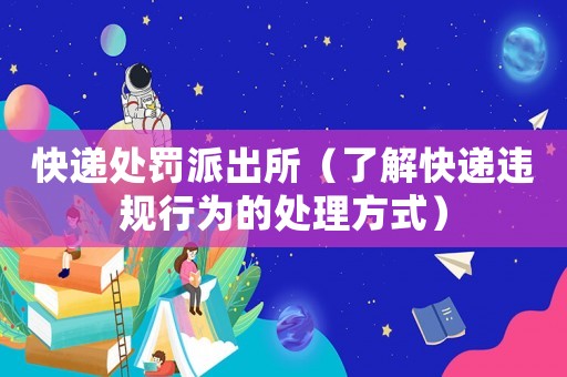 快遞處罰派出所（了解快遞違規(guī)行為的處理方式）