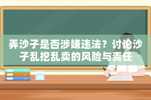 弄沙子是否涉嫌違法？討論沙子亂挖亂賣的風(fēng)險與責(zé)任