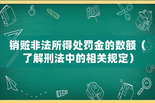 銷贓非法所得處罰金的數(shù)額（了解刑法中的相關(guān)規(guī)定）