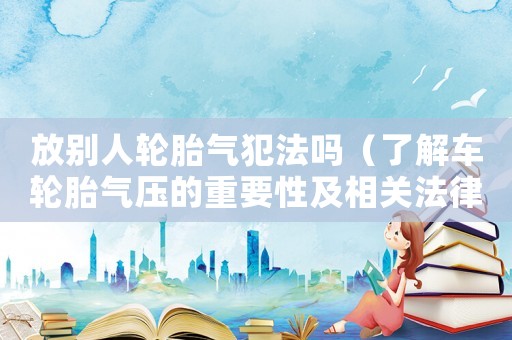 放別人輪胎氣犯法嗎（了解車輪胎氣壓的重要性及相關法律規定）