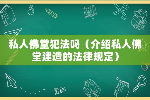 私人佛堂犯法嗎（介紹私人佛堂建造的法律規定）