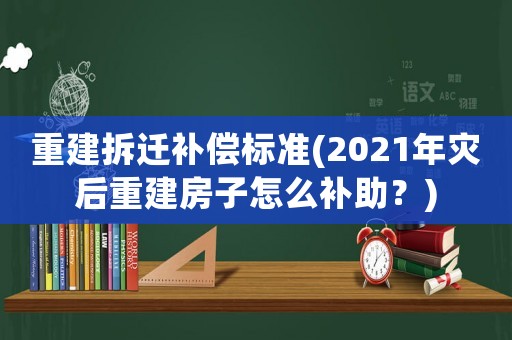 重建拆遷補(bǔ)償標(biāo)準(zhǔn)(2021年災(zāi)后重建房子怎么補(bǔ)助？)