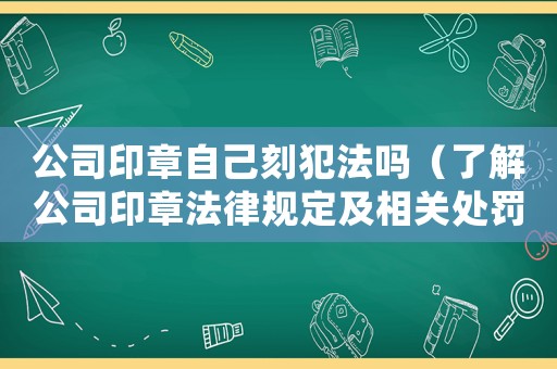 公司印章自己刻犯法嗎（了解公司印章法律規(guī)定及相關處罰）