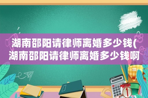 湖南邵陽請律師離婚多少錢(湖南邵陽請律師離婚多少錢啊)