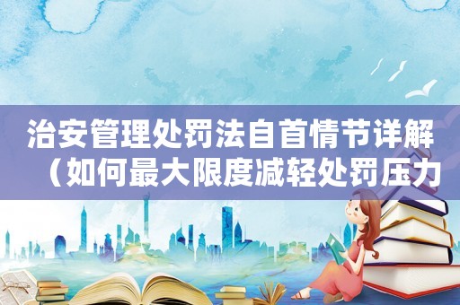 治安管理處罰法自首情節詳解（如何最大限度減輕處罰壓力）