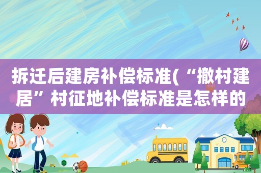 拆遷后建房補償標準(“撤村建居”村征地補償標準是怎樣的？)