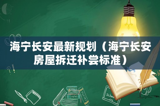 海寧長安最新規劃（海寧長安房屋拆遷補嘗標準）