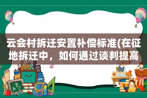 云會村拆遷安置補償標準(在征地拆遷中，如何通過談判提高來補償？)