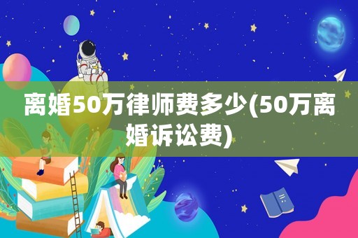離婚50萬律師費多少(50萬離婚訴訟費)