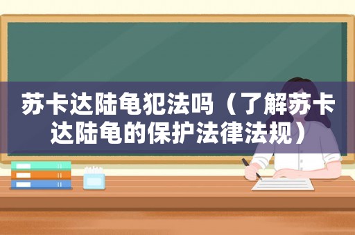 蘇卡達陸龜犯法嗎（了解蘇卡達陸龜的保護法律法規）