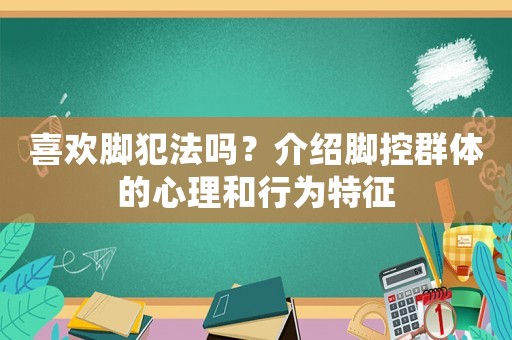 喜歡腳犯法嗎？介紹腳控群體的心理和行為特征