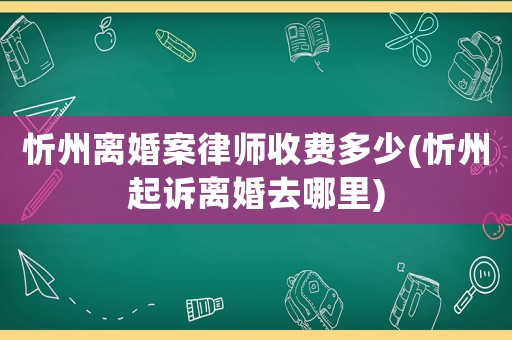 忻州離婚案律師收費多少(忻州起訴離婚去哪里)